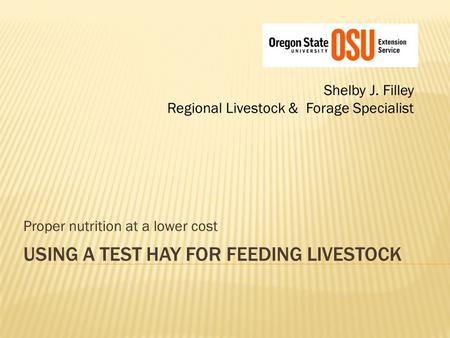 USING A TEST HAY FOR FEEDING LIVESTOCK Shelby J. Filley Regional Livestock & Forage Specialist Proper nutrition at a lower cost.
