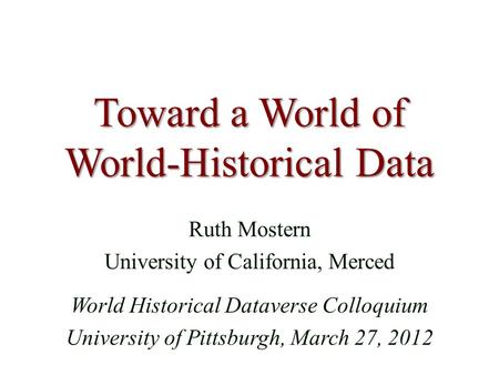 Toward a World of World-Historical Data Ruth Mostern University of California, Merced World Historical Dataverse Colloquium University of Pittsburgh, March.