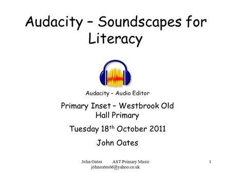 John Oates AST Primary Music 1 Audacity – Soundscapes for Literacy Audacity – Audio Editor Primary Inset – Westbrook Old Hall Primary.