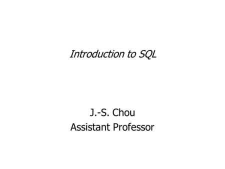 Introduction to SQL J.-S. Chou Assistant Professor.