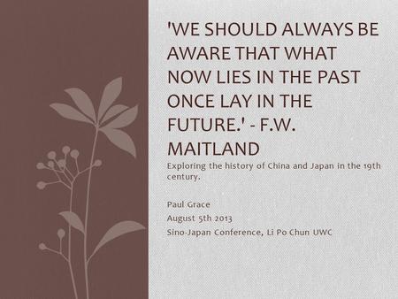 Exploring the history of China and Japan in the 19th century. Paul Grace August 5th 2013 Sino-Japan Conference, Li Po Chun UWC 'WE SHOULD ALWAYS BE AWARE.