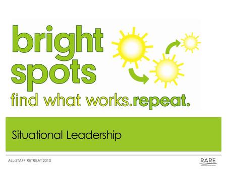 Situational Leadership ALL-STAFF RETREAT 2010. What is a Bright Spot? A Bright Spot is a positive deviation; a successful effort worth emulating. “These.