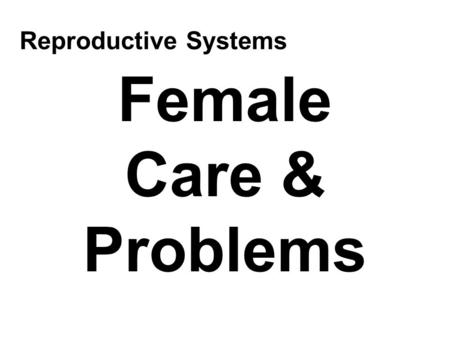 Female Care & Problems Reproductive Systems. Female Care Cleanliness –Vagina is a self-cleansing organ Slight vaginal discharge is normal –Menstruation.