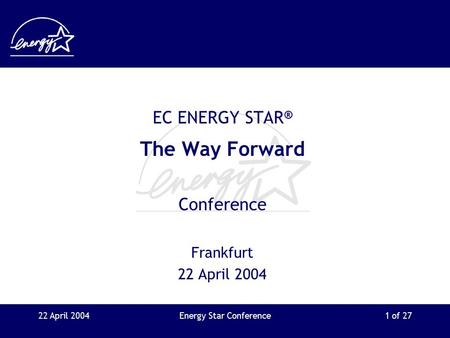 22 April 2004Energy Star Conference1 of 27 EC ENERGY STAR ® The Way Forward Conference Frankfurt 22 April 2004.
