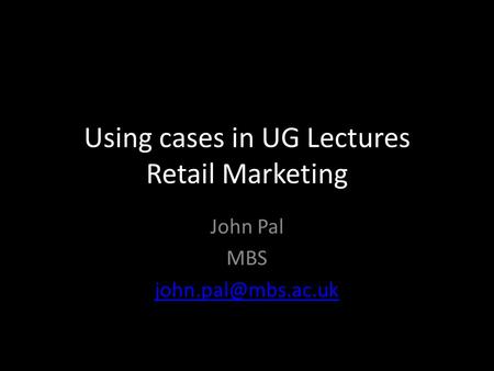 Using cases in UG Lectures Retail Marketing John Pal MBS