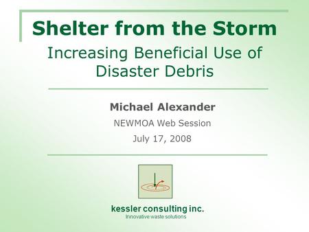 Kessler consulting inc. Innovative waste solutions Michael Alexander NEWMOA Web Session July 17, 2008 Shelter from the Storm Increasing Beneficial Use.