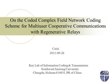 On the Coded Complex Field Network Coding Scheme for Multiuser Cooperative Communications with Regenerative Relays Caixi 2011-09-26 Key Lab of Information.