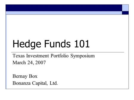 Hedge Funds 101 Texas Investment Portfolio Symposium March 24, 2007 Bernay Box Bonanza Capital, Ltd.