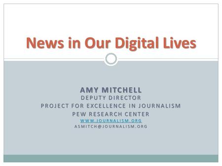 AMY MITCHELL DEPUTY DIRECTOR PROJECT FOR EXCELLENCE IN JOURNALISM PEW RESEARCH CENTER  News in Our Digital Lives.