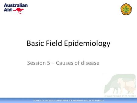 AUSTRALIA INDONESIA PARTNERSHIP FOR EMERGING INFECTIOUS DISEASES Basic Field Epidemiology Session 5 – Causes of disease.