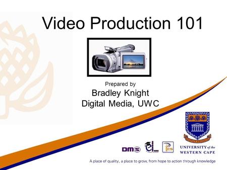 Video Production 101 Prepared by Bradley Knight Digital Media, UWC.