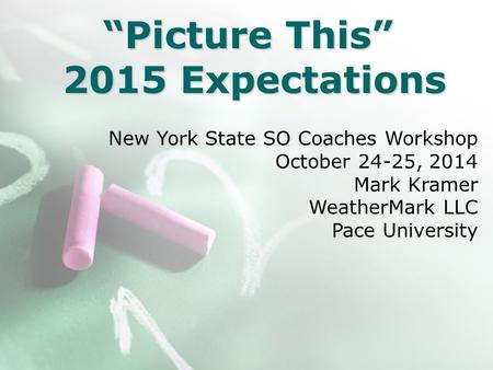 “Picture This” 2015 Expectations New York State SO Coaches Workshop October 24-25, 2014 Mark Kramer WeatherMark LLC Pace University.