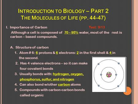 I NTRODUCTION TO B IOLOGY – P ART 2 T HE M OLECULES OF L IFE ( PP. 44-47) I. Importance of CarbonTest: 9/13 Although a cell is composed of 70 - 95% water,