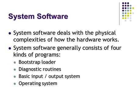 System Software System software deals with the physical complexities of how the hardware works. System software generally consists of four kinds of programs: