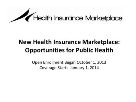 New Health Insurance Marketplace: Opportunities for Public Health Open Enrollment Began October 1, 2013 Coverage Starts January 1, 2014.