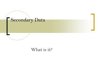 Secondary Data What is it?. Primary data sources Primary data sources –  This will be the emphasis of this class. How do you design a study to capture.