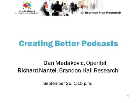 1 Creating Better Podcasts Dan Medakovic, Operitel Richard Nantel, Brandon Hall Research September 26, 1:15 p.m.