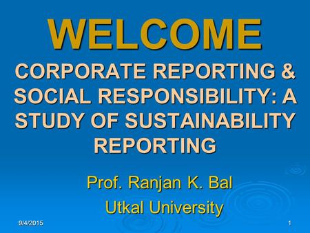 9/4/20151 WELCOME CORPORATE REPORTING & SOCIAL RESPONSIBILITY: A STUDY OF SUSTAINABILITY REPORTING Prof. Ranjan K. Bal Prof. Ranjan K. Bal Utkal University.