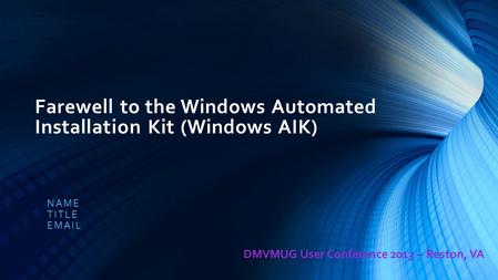 Farewell to the Windows Automated Installation Kit (Windows AIK) NAME TITLE EMAIL DMVMUG User Conference 2013 – Reston, VA.