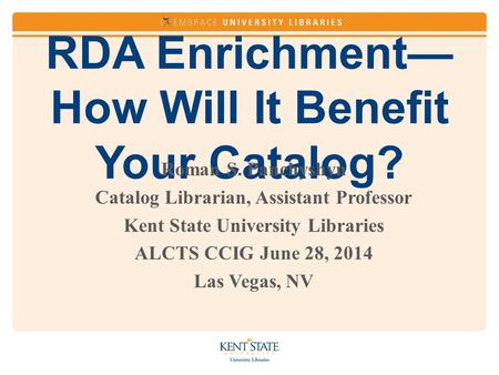 RDA Enrichment— How Will It Benefit Your Catalog? Roman S. Panchyshyn Catalog Librarian, Assistant Professor Kent State University Libraries ALCTS CCIG.