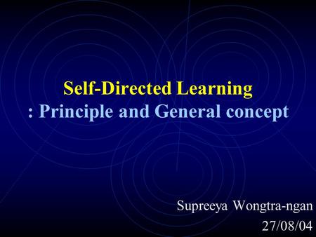 Self-Directed Learning : Principle and General concept Supreeya Wongtra-ngan 27/08/04.