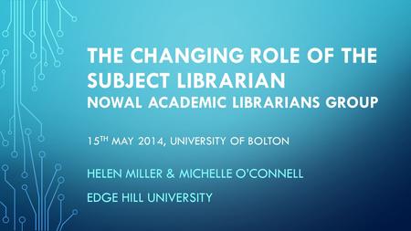 THE CHANGING ROLE OF THE SUBJECT LIBRARIAN NOWAL ACADEMIC LIBRARIANS GROUP 15 TH MAY 2014, UNIVERSITY OF BOLTON HELEN MILLER & MICHELLE O’CONNELL EDGE.