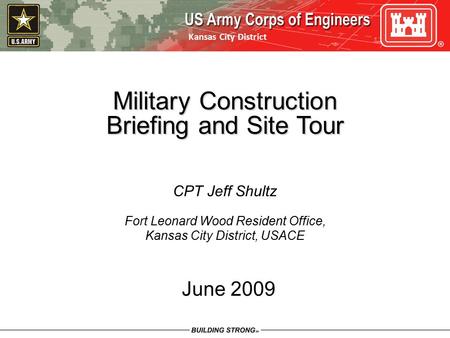 Kansas City District June 2009 Military Construction Briefing and Site Tour CPT Jeff Shultz Fort Leonard Wood Resident Office, Kansas City District, USACE.