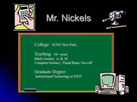 Mr. Nickels College: SUNY New Paltz Teaching : 10+ years Math Courses: A, B, 3C Computer Science: Visual Basic/ Java AP Graduate Degree : Instructional.