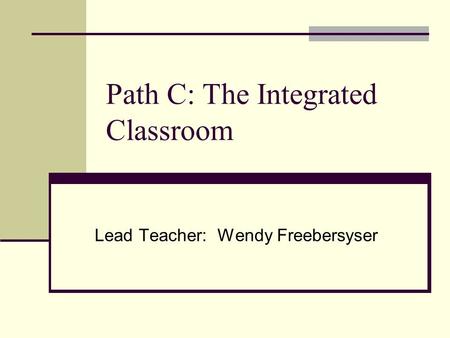Path C: The Integrated Classroom Lead Teacher: Wendy Freebersyser.