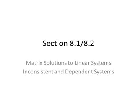 Section 8.1/8.2 Matrix Solutions to Linear Systems Inconsistent and Dependent Systems.