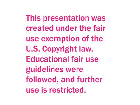 This presentation was created under the fair use exemption of the U.S. Copyright law. Educational fair use guidelines were followed, and further use is.