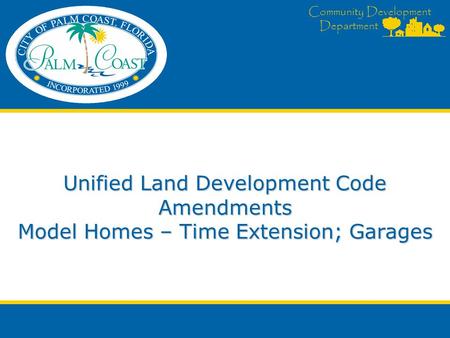 Community Development Department Unified Land Development Code Amendments Model Homes – Time Extension; Garages.