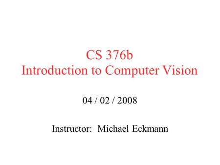CS 376b Introduction to Computer Vision 04 / 02 / 2008 Instructor: Michael Eckmann.