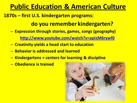 Public Education & American Culture 1870s – first U.S. kindergarten programs: do you remember kindergarten? – Expression through stories, games, songs.