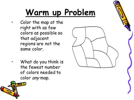 Warm up Problem Color the map at the right with as few colors as possible so that adjacent regions are not the same color. What do you think is the fewest.