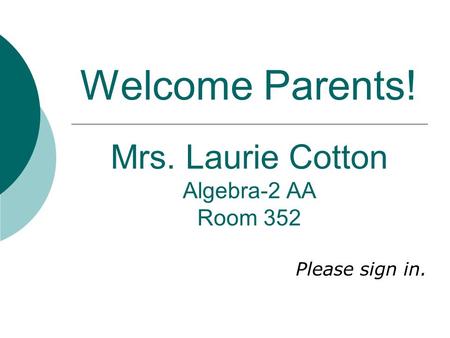 Welcome Parents! Mrs. Laurie Cotton Algebra-2 AA Room 352 Please sign in.