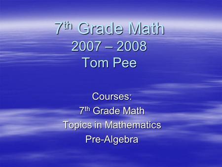 7 th Grade Math 2007 – 2008 Tom Pee Courses: 7 th Grade Math Topics in Mathematics Pre-Algebra.