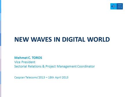 NEW WAVES IN DIGITAL WORLD Mehmet C. TOROS Vice President Sectorial Relations & Project Management Coordinator Caspian Telecoms’2013 – 18th April 2013.