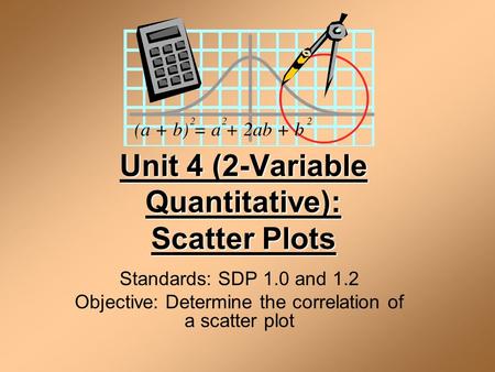 Unit 4 (2-Variable Quantitative): Scatter Plots Standards: SDP 1.0 and 1.2 Objective: Determine the correlation of a scatter plot.
