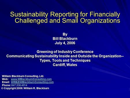 Sustainability Reporting for Financially Challenged and Small Organizations By Bill Blackburn July 4, 2006 Greening of Industry Conference Communicating.