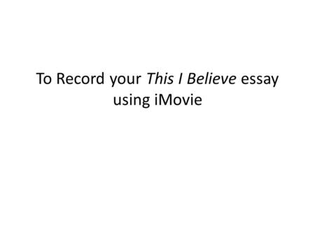 To Record your This I Believe essay using iMovie.