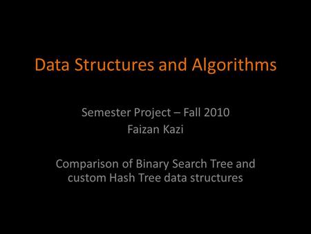 Data Structures and Algorithms Semester Project – Fall 2010 Faizan Kazi Comparison of Binary Search Tree and custom Hash Tree data structures.
