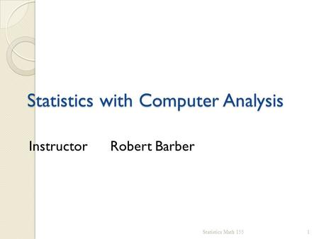 Statistics with Computer Analysis Statistics Math 1551 Instructor Robert Barber.