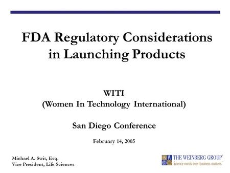 FDA Regulatory Considerations in Launching Products Michael A. Swit, Esq. Vice President, Life Sciences WITI (Women In Technology International) San Diego.