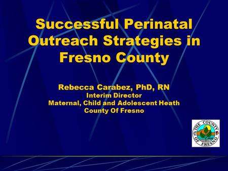 Successful Perinatal Outreach Strategies in Fresno County Rebecca Carabez, PhD, RN Interim Director Maternal, Child and Adolescent Heath County Of Fresno.