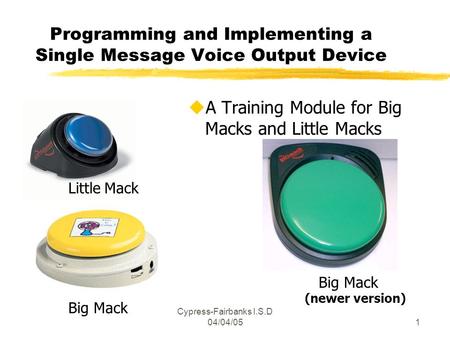 Cypress-Fairbanks I.S.D 04/04/051 Programming and Implementing a Single Message Voice Output Device uA Training Module for Big Macks and Little Macks Little.