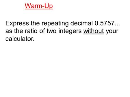 Express the repeating decimal 0.5757... as the ratio of two integers without your calculator. Warm-Up.