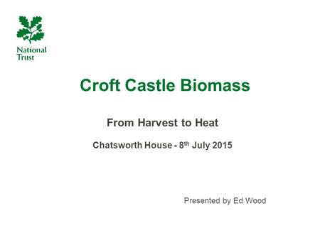 Croft Castle Biomass From Harvest to Heat Chatsworth House - 8 th July 2015 Presented by Ed Wood.