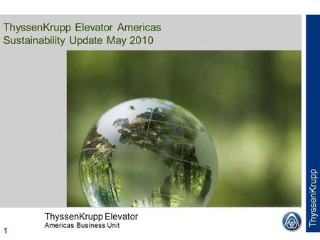 ThyssenKrupp Elevator Americas Business Unit ThyssenKrupp 1 ThyssenKrupp Elevator Americas Sustainability Update May 2010 1.