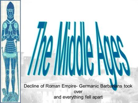 Decline of Roman Empire- Germanic Barbarians took over and everything fell apart.
